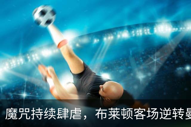 魔咒持续肆虐，布莱顿客场逆转曼联，红魔创下五十年主场最差纪录